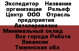 Экспедитор › Название организации ­ Рельеф-Центр, ООО › Отрасль предприятия ­ Автоперевозки › Минимальный оклад ­ 30 000 - Все города Работа » Вакансии   . Тюменская обл.,Тюмень г.